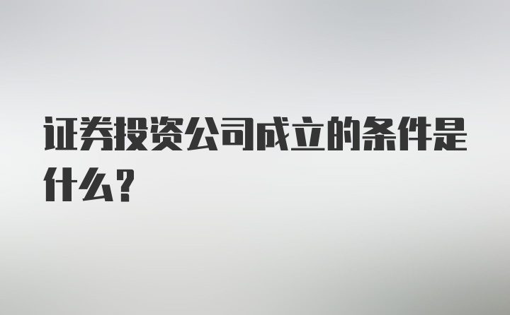 证券投资公司成立的条件是什么？