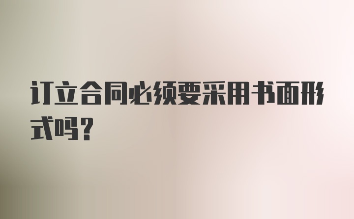 订立合同必须要采用书面形式吗？