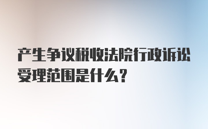 产生争议税收法院行政诉讼受理范围是什么?