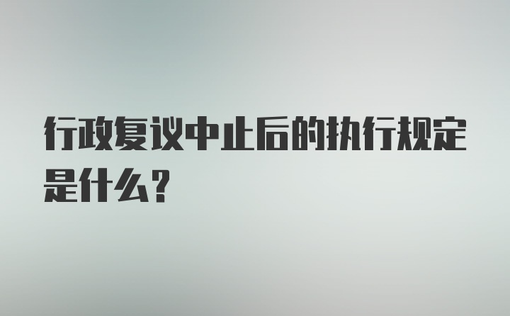 行政复议中止后的执行规定是什么?