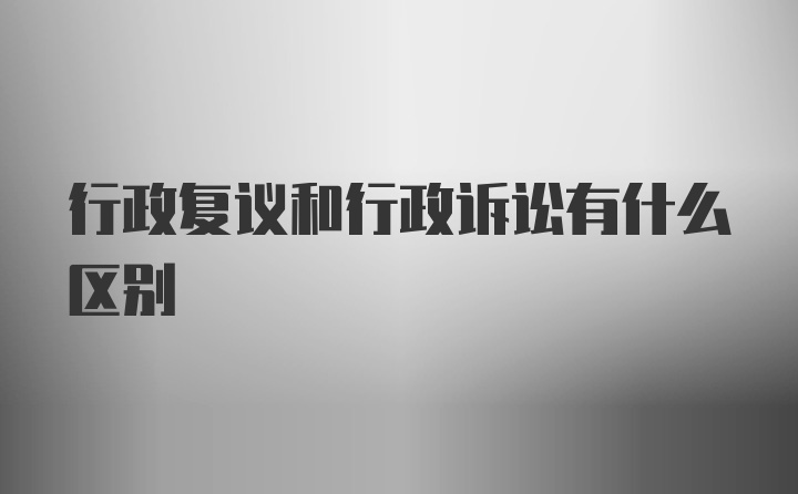 行政复议和行政诉讼有什么区别