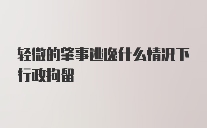 轻微的肇事逃逸什么情况下行政拘留