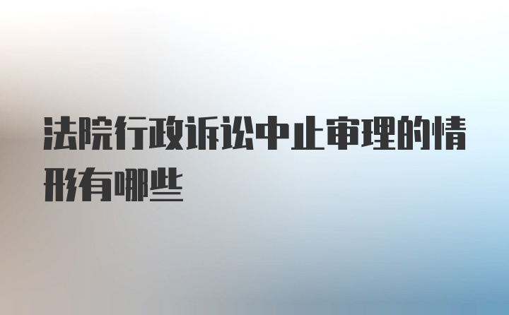 法院行政诉讼中止审理的情形有哪些