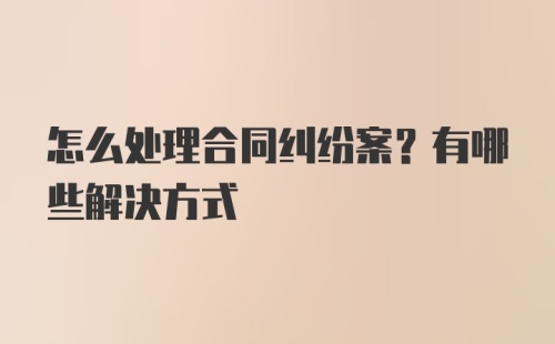 怎么处理合同纠纷案？有哪些解决方式