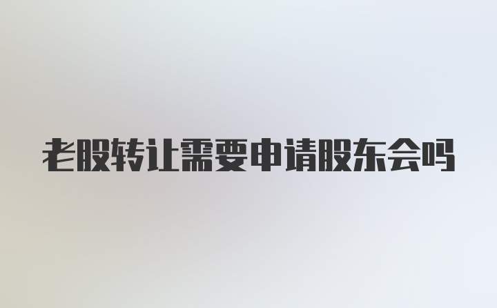 老股转让需要申请股东会吗