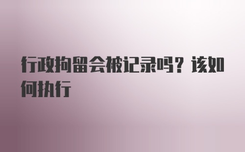 行政拘留会被记录吗？该如何执行