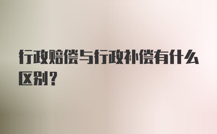 行政赔偿与行政补偿有什么区别？