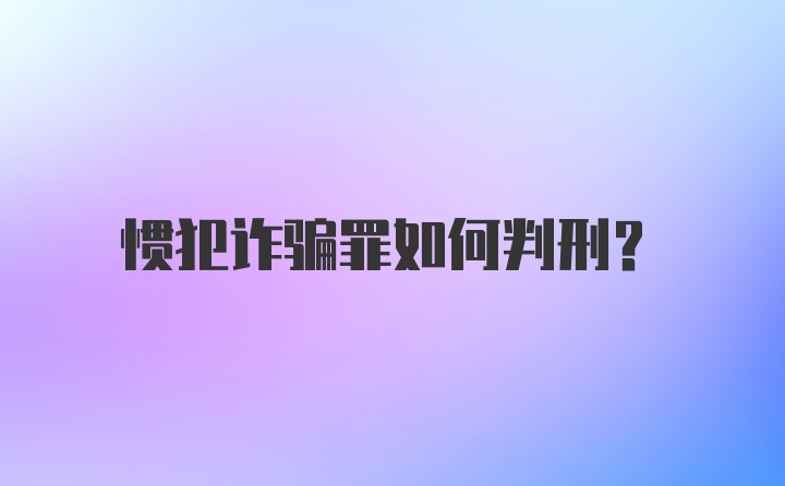 惯犯诈骗罪如何判刑？