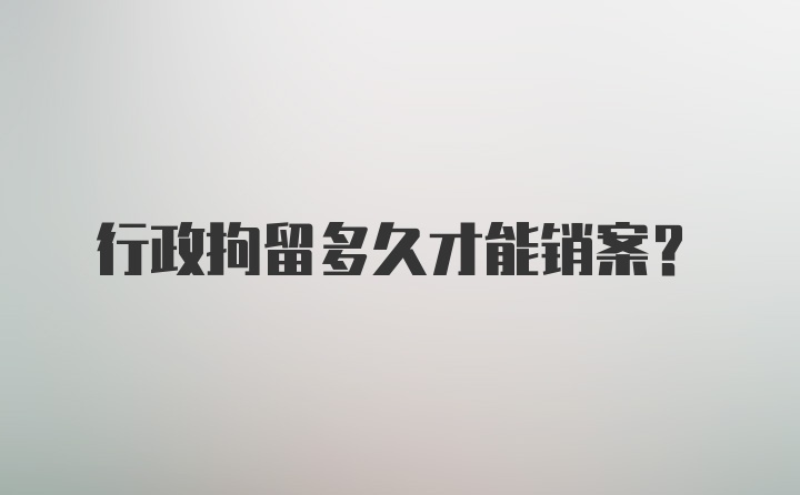 行政拘留多久才能销案？