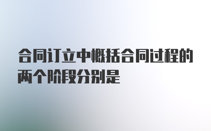 合同订立中概括合同过程的两个阶段分别是