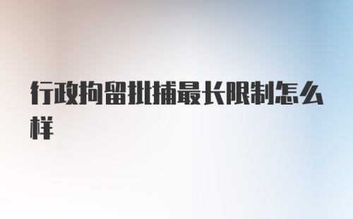 行政拘留批捕最长限制怎么样