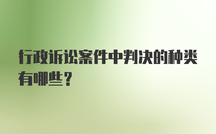 行政诉讼案件中判决的种类有哪些?