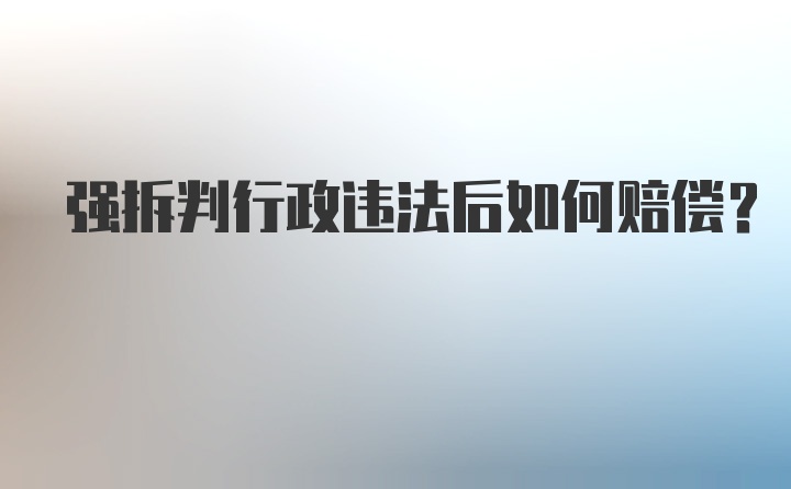 强拆判行政违法后如何赔偿？