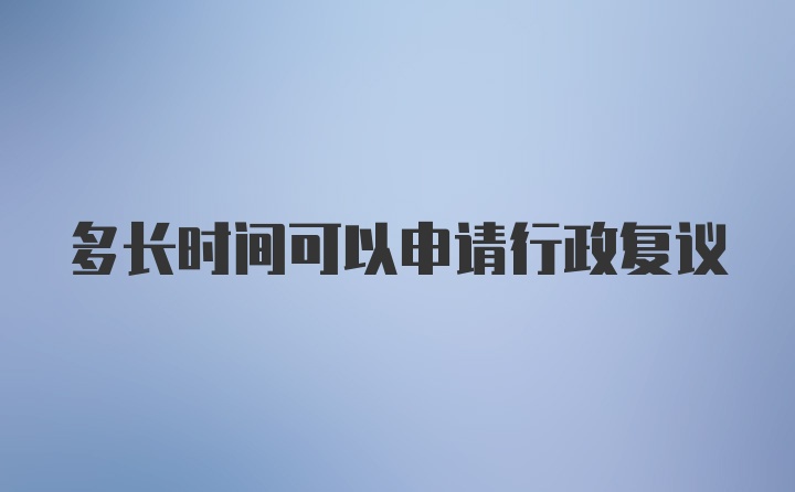 多长时间可以申请行政复议