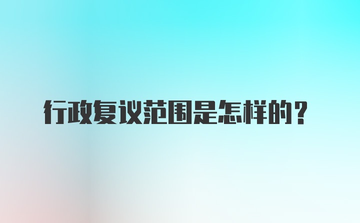 行政复议范围是怎样的？