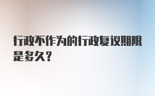 行政不作为的行政复议期限是多久？