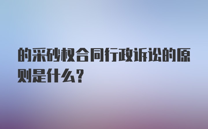 的采砂权合同行政诉讼的原则是什么？