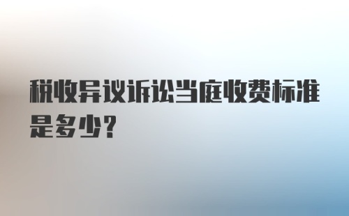 税收异议诉讼当庭收费标准是多少？