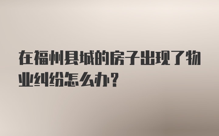 在福州县城的房子出现了物业纠纷怎么办？