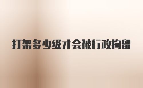 打架多少级才会被行政拘留