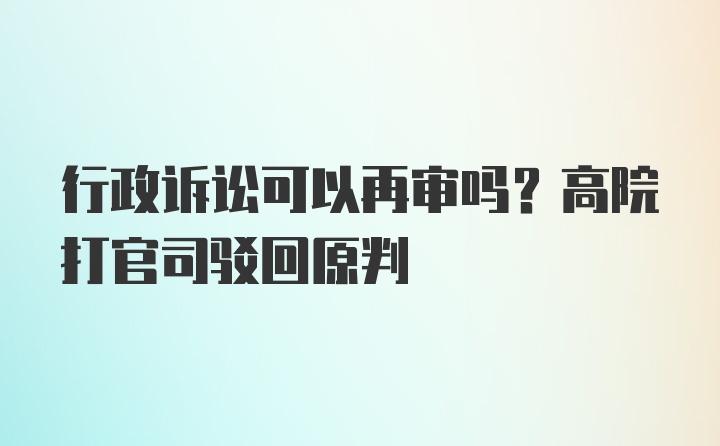 行政诉讼可以再审吗？高院打官司驳回原判