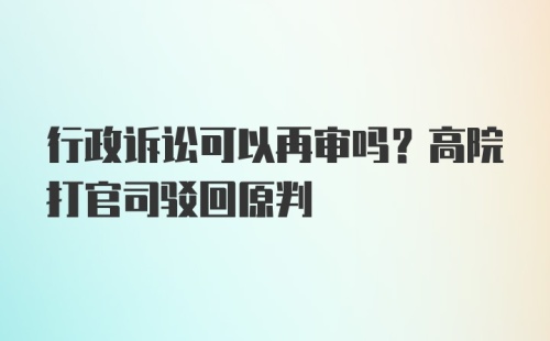 行政诉讼可以再审吗？高院打官司驳回原判