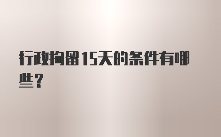 行政拘留15天的条件有哪些？