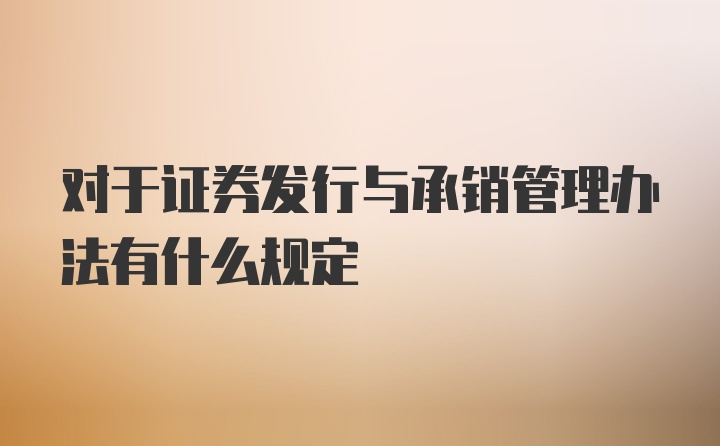 对于证券发行与承销管理办法有什么规定