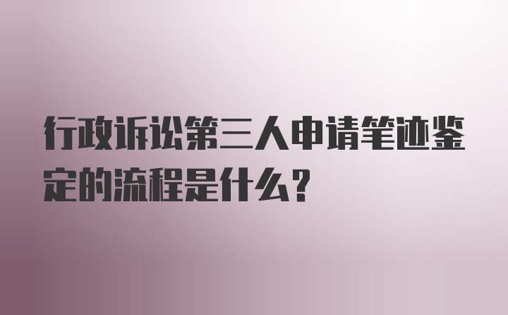 行政诉讼第三人申请笔迹鉴定的流程是什么？