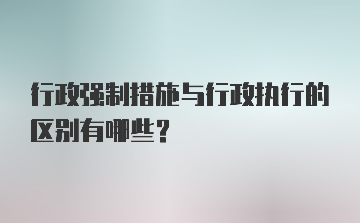 行政强制措施与行政执行的区别有哪些？