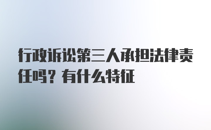 行政诉讼第三人承担法律责任吗？有什么特征