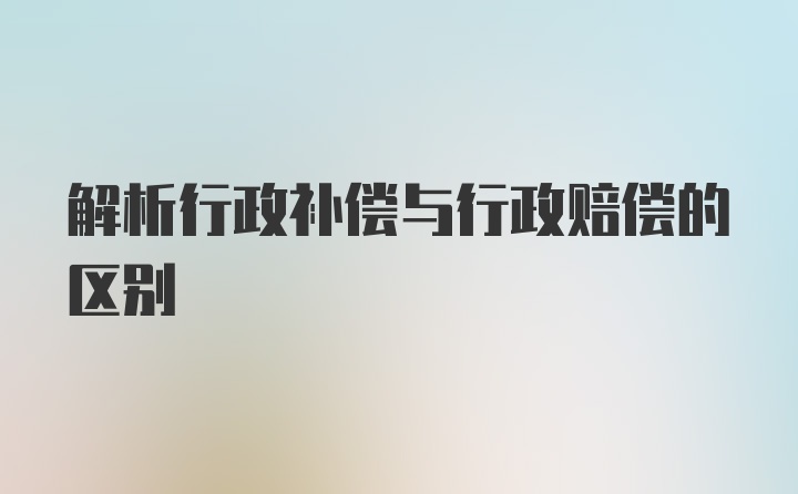 解析行政补偿与行政赔偿的区别