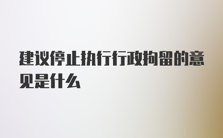 建议停止执行行政拘留的意见是什么