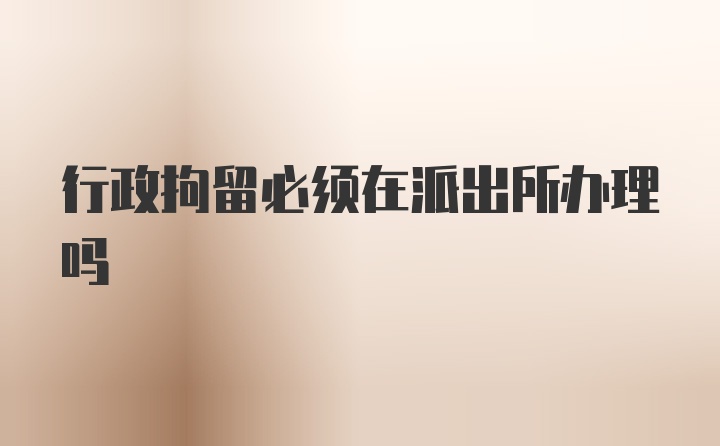 行政拘留必须在派出所办理吗