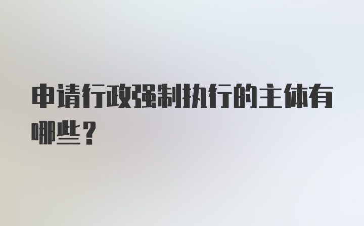 申请行政强制执行的主体有哪些？