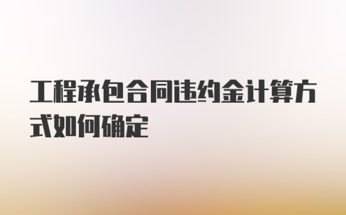 工程承包合同违约金计算方式如何确定