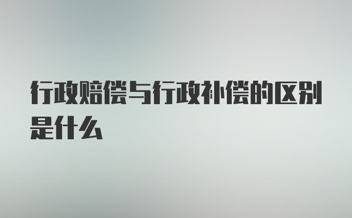 行政赔偿与行政补偿的区别是什么