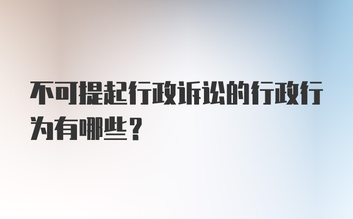 不可提起行政诉讼的行政行为有哪些?