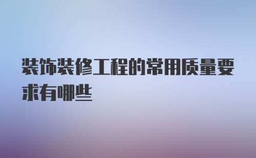 装饰装修工程的常用质量要求有哪些