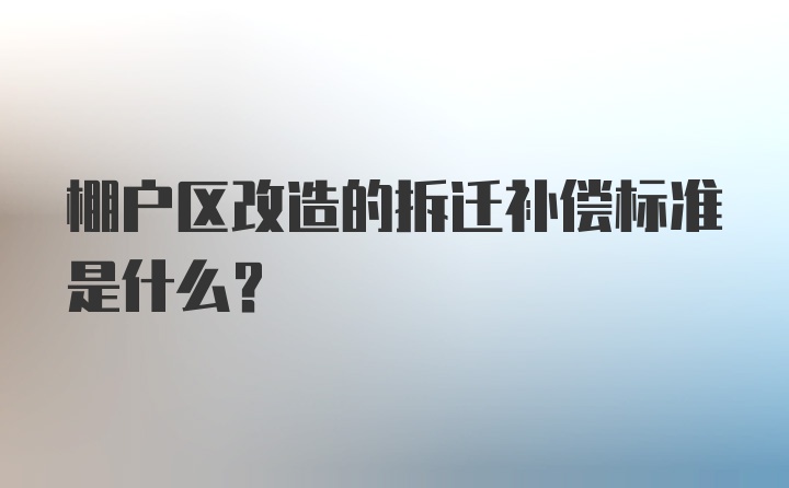 棚户区改造的拆迁补偿标准是什么？