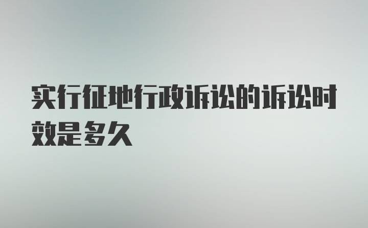 实行征地行政诉讼的诉讼时效是多久