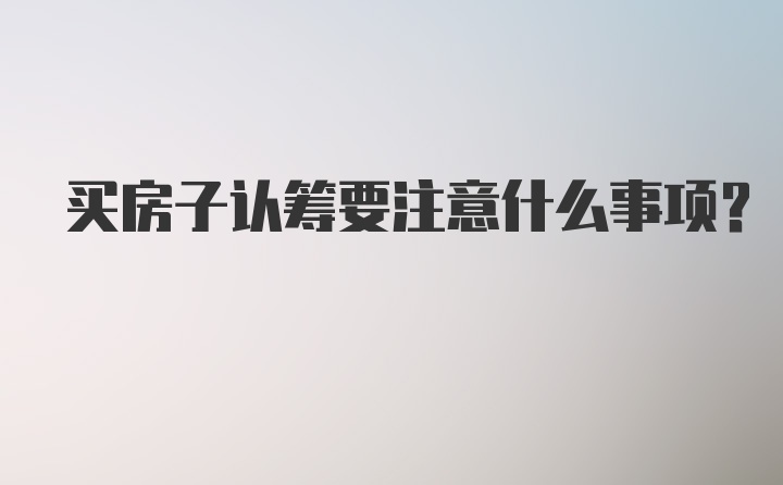 买房子认筹要注意什么事项？