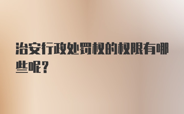 治安行政处罚权的权限有哪些呢？