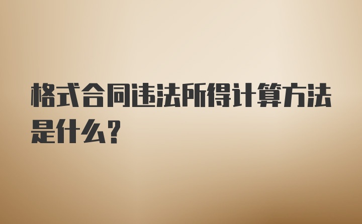 格式合同违法所得计算方法是什么？