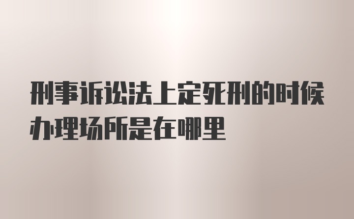 刑事诉讼法上定死刑的时候办理场所是在哪里