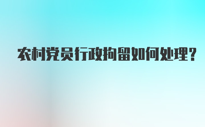 农村党员行政拘留如何处理？