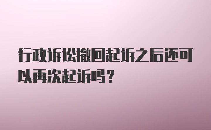 行政诉讼撤回起诉之后还可以再次起诉吗?