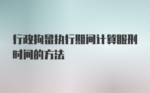 行政拘留执行期间计算服刑时间的方法