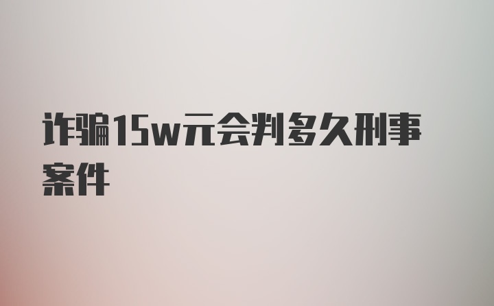 诈骗15w元会判多久刑事案件