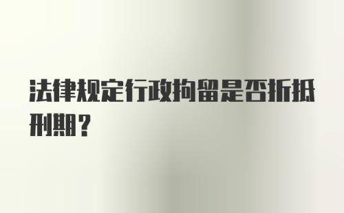 法律规定行政拘留是否折抵刑期?